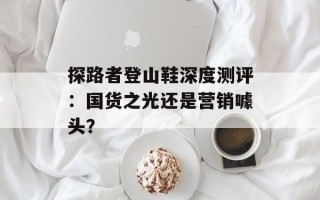 探路者登山鞋深度测评：国货之光还是营销噱头？