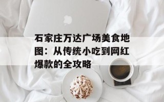 石家庄万达广场美食地图：从传统小吃到网红爆款的全攻略