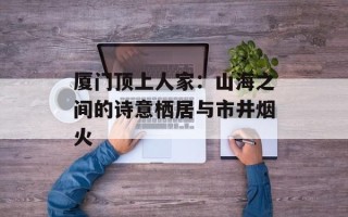 厦门顶上人家：山海之间的诗意栖居与市井烟火
