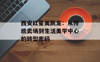 西安红星美凯龙：从传统卖场到生活美学中心的转型密码