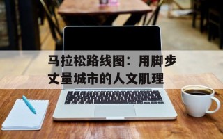 马拉松路线图：用脚步丈量城市的人文肌理