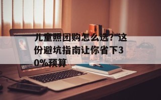 儿童照团购怎么选？这份避坑指南让你省下30%预算