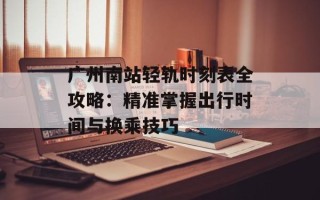 广州南站轻轨时刻表全攻略：精准掌握出行时间与换乘技巧