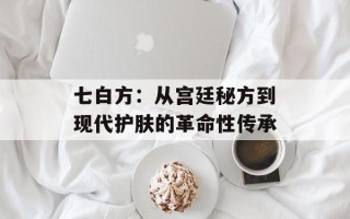 七白方：从宫廷秘方到现代护肤的革命性传承