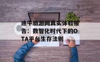 途牛旅游网真实体验报告：数智化时代下的OTA平台生存法则