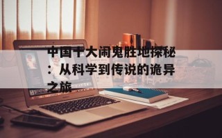 中国十大闹鬼胜地探秘：从科学到传说的诡异之旅