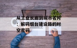 从工业长廊到城市名片：解码烟台建设路的时空密码