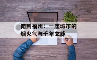 南到福州：一座城市的烟火气与千年文脉
