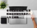 老司机影院视频：从草根崛起到版权风暴的二十年江湖路