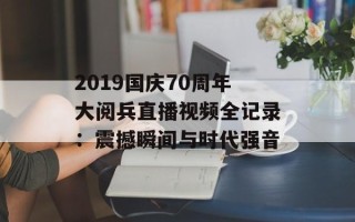 2019国庆70周年大阅兵直播视频全记录：震撼瞬间与时代强音