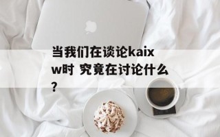 当我们在谈论kaixw时 究竟在讨论什么？