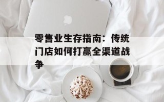 零售业生存指南：传统门店如何打赢全渠道战争