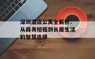 深圳酒店公寓全解析：从商务短租到长居生活的智慧选择