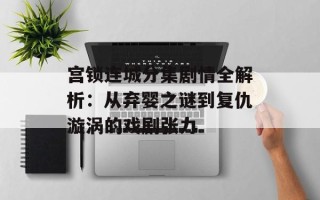 宫锁连城分集剧情全解析：从弃婴之谜到复仇漩涡的戏剧张力