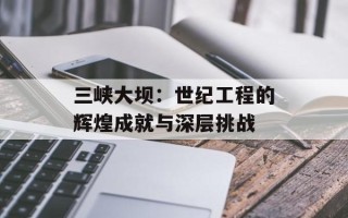 三峡大坝：世纪工程的辉煌成就与深层挑战
