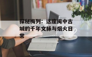 探秘梅列：这座闽中古城的千年文脉与烟火日常
