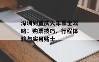 深圳到重庆火车票全攻略：购票技巧、行程体验与实用贴士