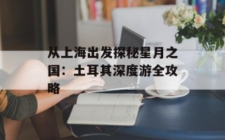 从上海出发探秘星月之国：土耳其深度游全攻略