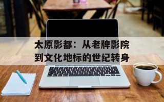 太原影都：从老牌影院到文化地标的世纪转身
