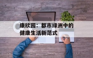 康欣园：都市绿洲中的健康生活新范式