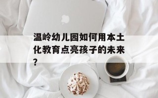 温岭幼儿园如何用本土化教育点亮孩子的未来？