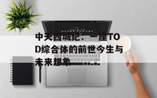 中天西城纪：一座TOD综合体的前世今生与未来想象