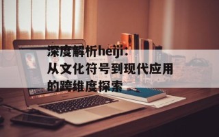 深度解析heiji：从文化符号到现代应用的跨维度探索