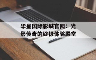 华星国际影城官网：光影传奇的终极体验殿堂