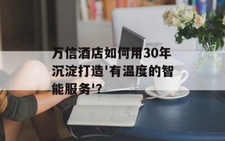 万信酒店如何用30年沉淀打造'有温度的智能服务'？