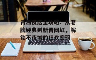 青岛夜店全攻略：从老牌经典到新晋网红，解锁不夜城的狂欢密码