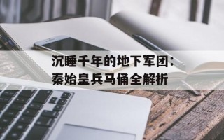沉睡千年的地下军团：秦始皇兵马俑全解析