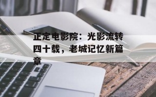 正定电影院：光影流转四十载，老城记忆新篇章