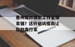 惠州婚纱摄影工作室哪家强？这份避坑指南让你秒变行家