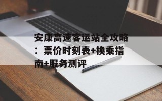 安康高速客运站全攻略：票价时刻表+换乘指南+服务测评