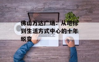 佛山万达广场：从地标到生活方式中心的十年蜕变