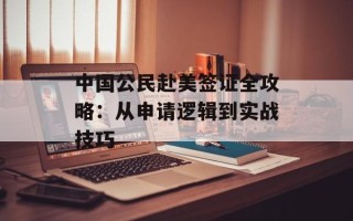 中国公民赴美签证全攻略：从申请逻辑到实战技巧