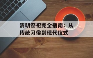 清明祭祀完全指南：从传统习俗到现代仪式