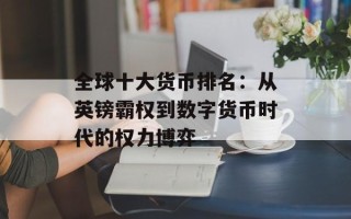 全球十大货币排名：从英镑霸权到数字货币时代的权力博弈