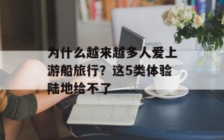 为什么越来越多人爱上游船旅行？这5类体验陆地给不了