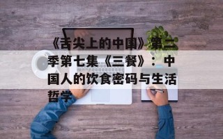 《舌尖上的中国》第二季第七集《三餐》：中国人的饮食密码与生活哲学