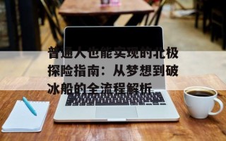 普通人也能实现的北极探险指南：从梦想到破冰船的全流程解析