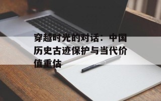 穿越时光的对话：中国历史古迹保护与当代价值重估