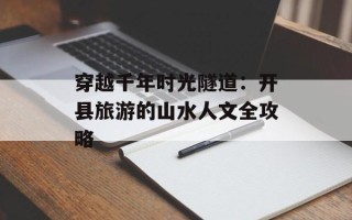 穿越千年时光隧道：开县旅游的山水人文全攻略