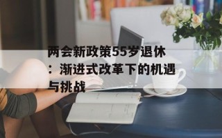 两会新政策55岁退休：渐进式改革下的机遇与挑战