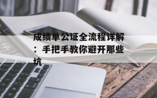 成绩单公证全流程详解：手把手教你避开那些坑