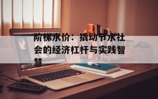 阶梯水价：撬动节水社会的经济杠杆与实践智慧