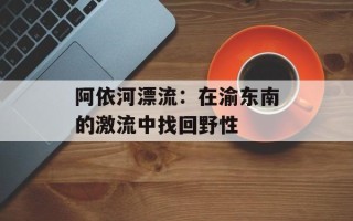 阿依河漂流：在渝东南的激流中找回野性