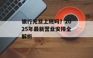 银行元旦上班吗？2025年最新营业安排全解析