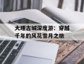 大理古城深度游：穿越千年的风花雪月之旅