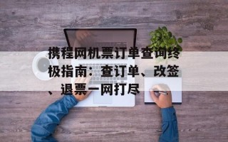 携程网机票订单查询终极指南：查订单、改签、退票一网打尽